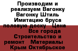 Производим и реализуем Вагонку,Вагонку-Штиль,Имитацию бруса,половую доску › Цена ­ 1 000 - Все города Строительство и ремонт » Материалы   . Крым,Октябрьское